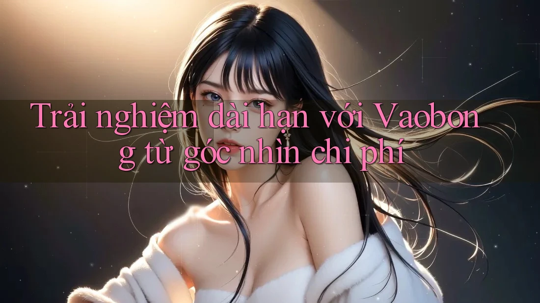 Trải nghiệm dài hạn với Vaobong từ góc nhìn chi phí