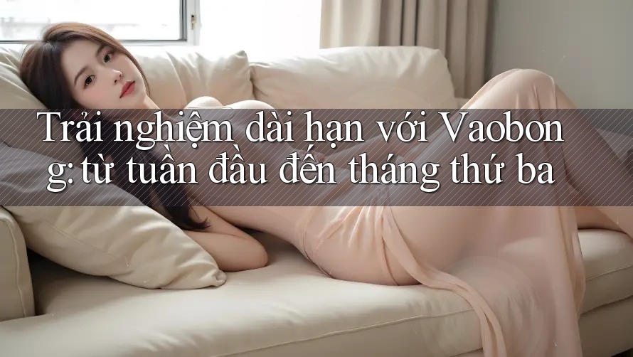 Trải nghiệm dài hạn với Vaobong: từ tuần đầu đến tháng thứ ba