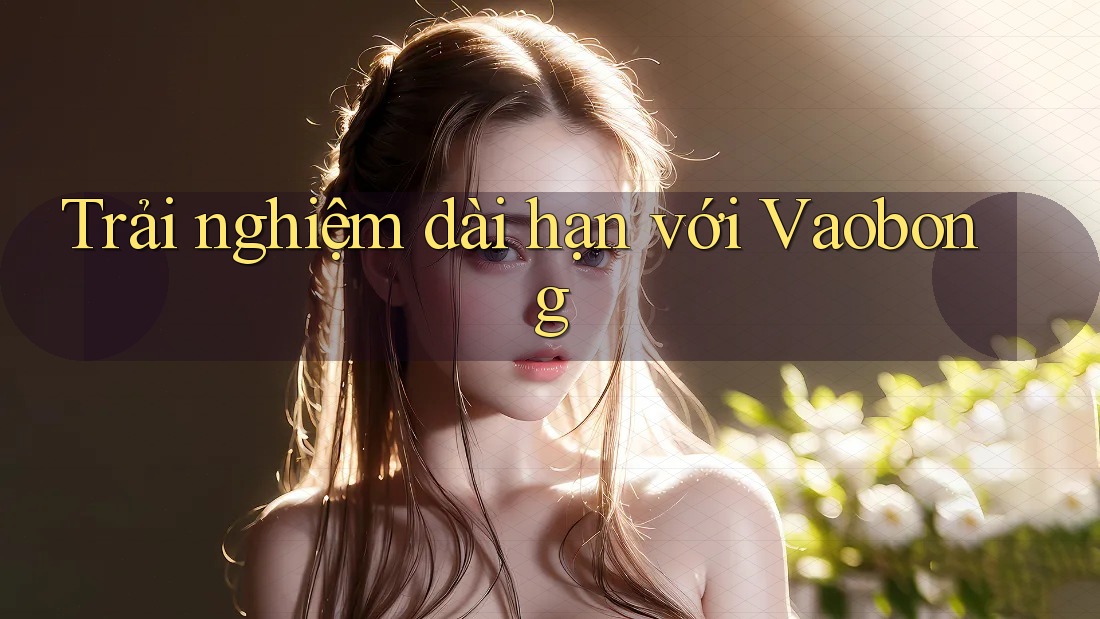 Trải nghiệm dài hạn với Vaobong Trải nghiệm dài hạn với Vaobong