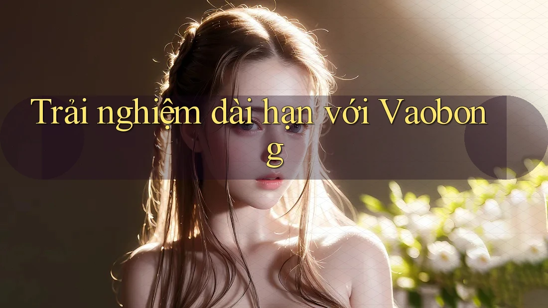 Trải nghiệm dài hạn với Vaobong Trải nghiệm dài hạn với Vaobong