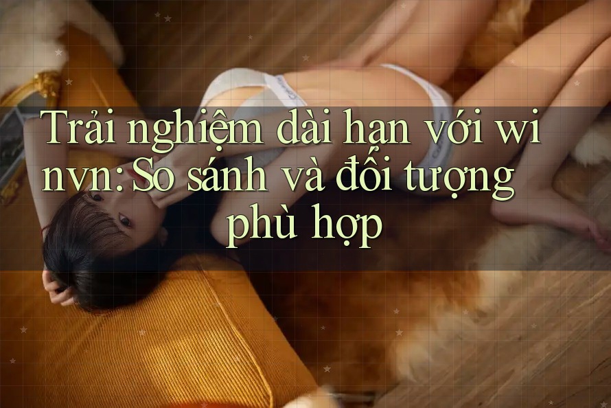 Trải nghiệm dài hạn với winvn: So sánh và đối tượng phù hợp Trải nghiệm dài hạn với winvn: So sánh và đối tượng phù hợp