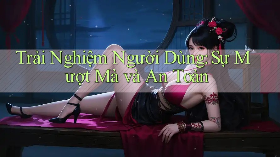 Trải Nghiệm Người Dùng: Sự Mượt Mà và An Toàn