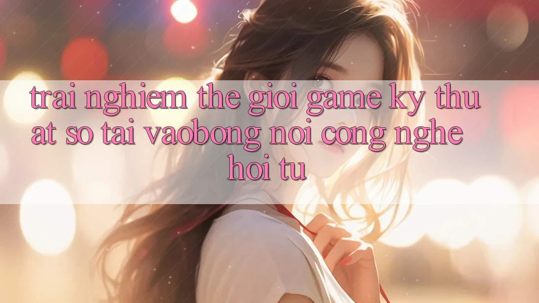 Trải nghiệm Thế Giới Game Kỹ Thuật Số Tại vaobong: Nơi Công Nghệ Hội Tụ