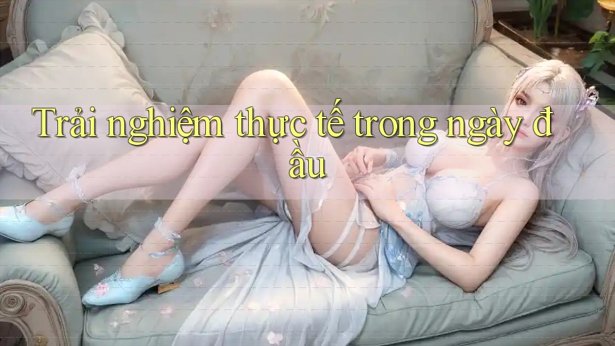 Trải nghiệm thực tế trong ngày đầu