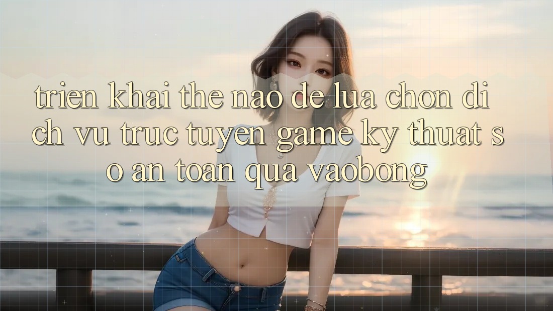 Triển khai Thế Nào Để Lựa Chọn Dịch vụ trực tuyến Game Kỹ Thuật Số An Toàn Qua vaobong?