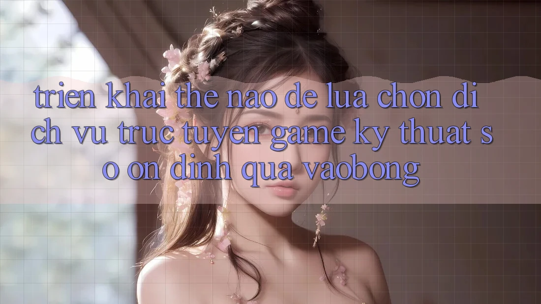 Triển khai Thế Nào Để Lựa Chọn Dịch vụ trực tuyến Game Kỹ Thuật Số Ổn định Qua vaobong?