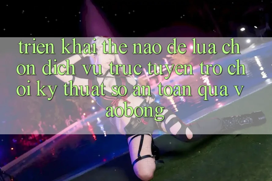 Triển khai Thế Nào Để Lựa Chọn Dịch vụ trực tuyến Trò chơi Kỹ Thuật Số An Toàn Qua vaobong?