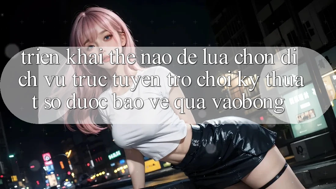 Triển khai Thế Nào Để Lựa Chọn Dịch vụ trực tuyến Trò chơi Kỹ Thuật Số Được bảo vệ Qua vaobong?