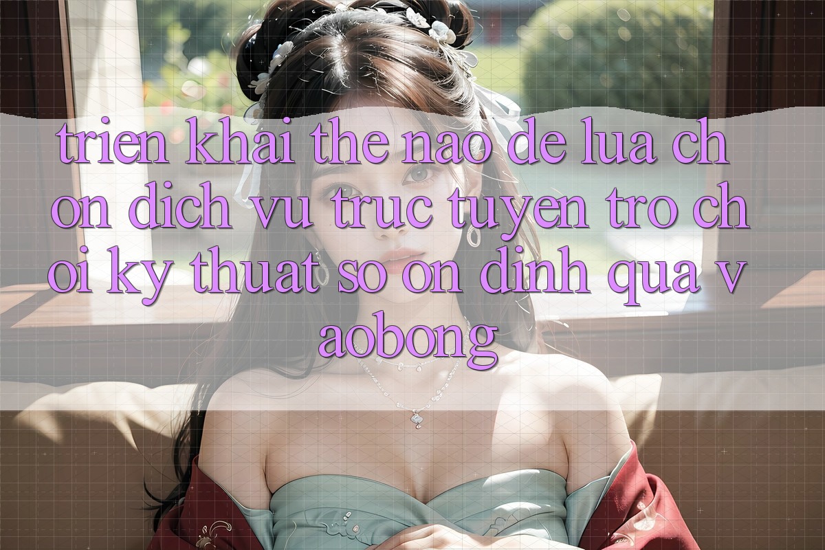 Triển khai Thế Nào Để Lựa Chọn Dịch vụ trực tuyến Trò chơi Kỹ Thuật Số Ổn định Qua vaobong?
