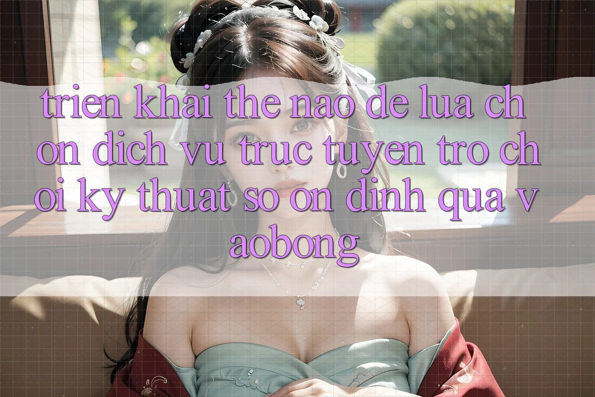 Triển khai Thế Nào Để Lựa Chọn Dịch vụ trực tuyến Trò chơi Kỹ Thuật Số Ổn định Qua vaobong? Triển khai Thế Nào Để Lựa Chọn Dịch vụ trực tuyến Trò chơi Kỹ Thuật Số Ổn định Qua vaobong?