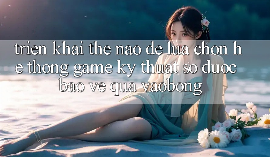 Triển khai Thế Nào Để Lựa Chọn Hệ thống Game Kỹ Thuật Số Được bảo vệ Qua vaobong? Triển khai Thế Nào Để Lựa Chọn Hệ thống Game Kỹ Thuật Số Được bảo vệ Qua vaobong?