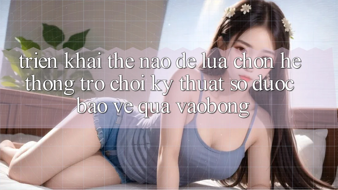 Triển khai Thế Nào Để Lựa Chọn Hệ thống Trò chơi Kỹ Thuật Số Được bảo vệ Qua vaobong?