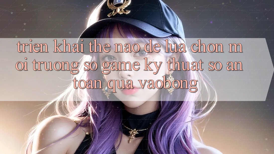 Triển khai Thế Nào Để Lựa Chọn Môi trường số Game Kỹ Thuật Số An Toàn Qua vaobong? Triển khai Thế Nào Để Lựa Chọn Môi trường số Game Kỹ Thuật Số An Toàn Qua vaobong?
