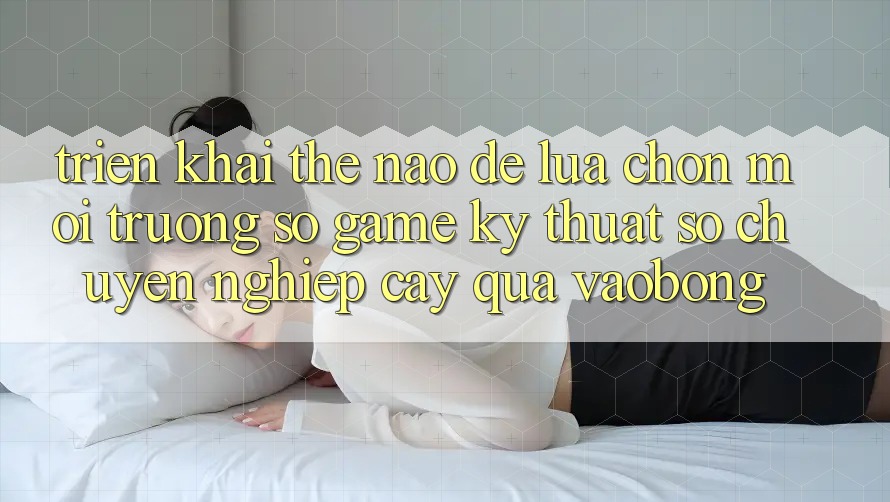 Triển khai Thế Nào Để Lựa Chọn Môi trường số Game Kỹ Thuật Số Chuyên nghiệp cậy Qua vaobong?