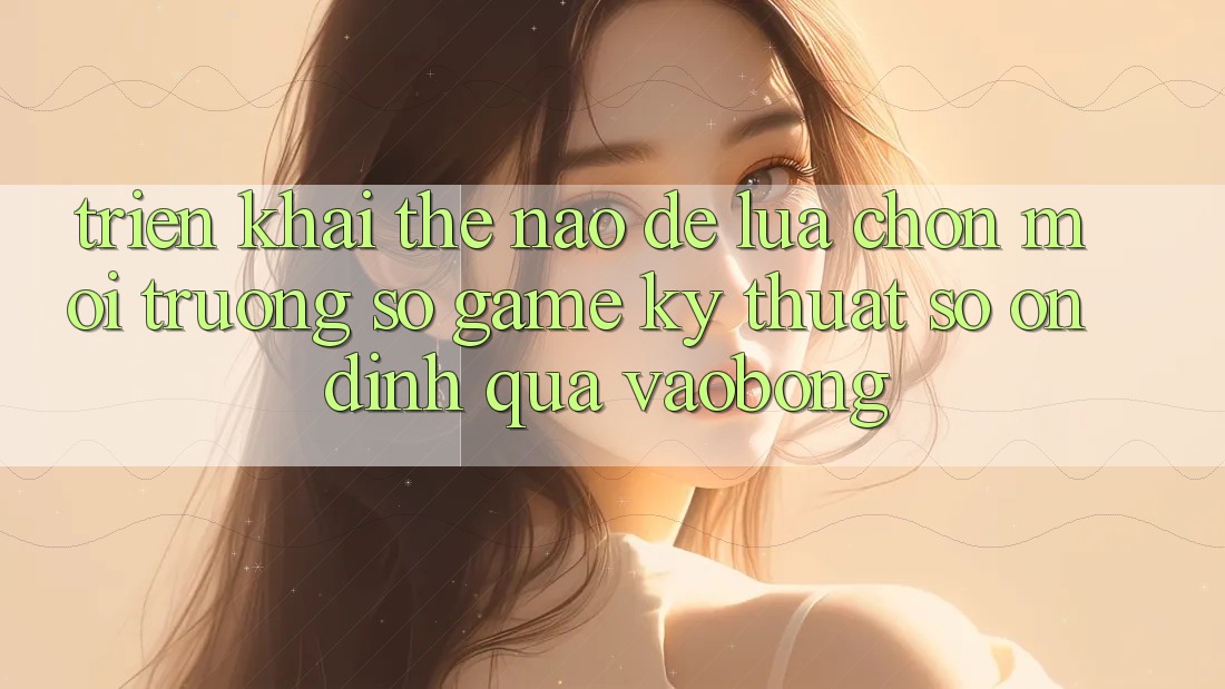 Triển khai Thế Nào Để Lựa Chọn Môi trường số Game Kỹ Thuật Số Ổn định Qua vaobong? Triển khai Thế Nào Để Lựa Chọn Môi trường số Game Kỹ Thuật Số Ổn định Qua vaobong?