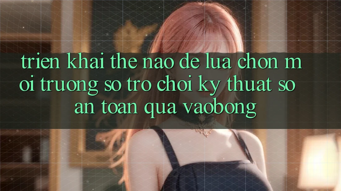 Triển khai Thế Nào Để Lựa Chọn Môi trường số Trò chơi Kỹ Thuật Số An Toàn Qua vaobong?