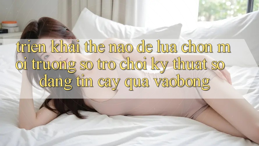 Triển khai Thế Nào Để Lựa Chọn Môi trường số Trò chơi Kỹ Thuật Số Đáng tin cậy Qua vaobong? Triển khai Thế Nào Để Lựa Chọn Môi trường số Trò chơi Kỹ Thuật Số Đáng tin cậy Qua vaobong?