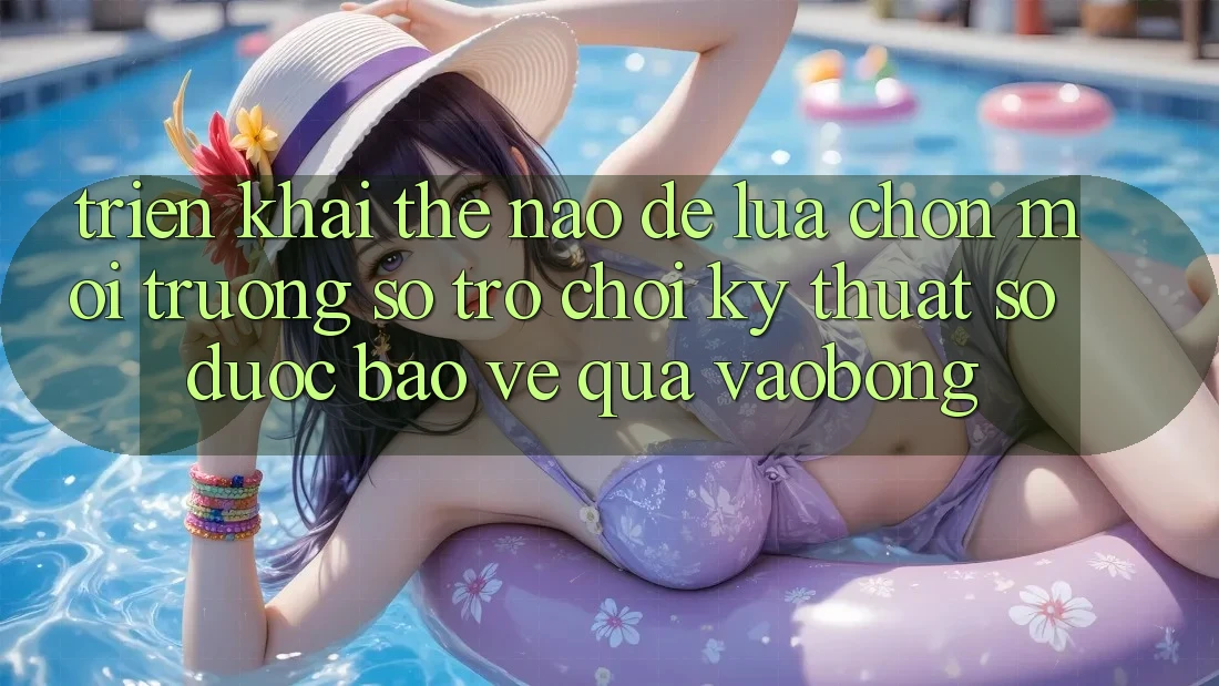 Triển khai Thế Nào Để Lựa Chọn Môi trường số Trò chơi Kỹ Thuật Số Được bảo vệ Qua vaobong? Triển khai Thế Nào Để Lựa Chọn Môi trường số Trò chơi Kỹ Thuật Số Được bảo vệ Qua vaobong?