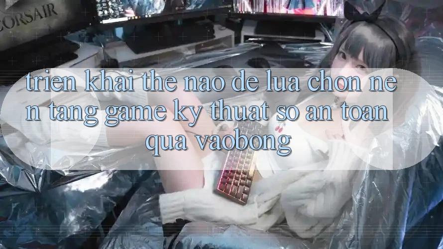 Triển khai Thế Nào Để Lựa Chọn Nền Tảng Game Kỹ Thuật Số An Toàn Qua vaobong?