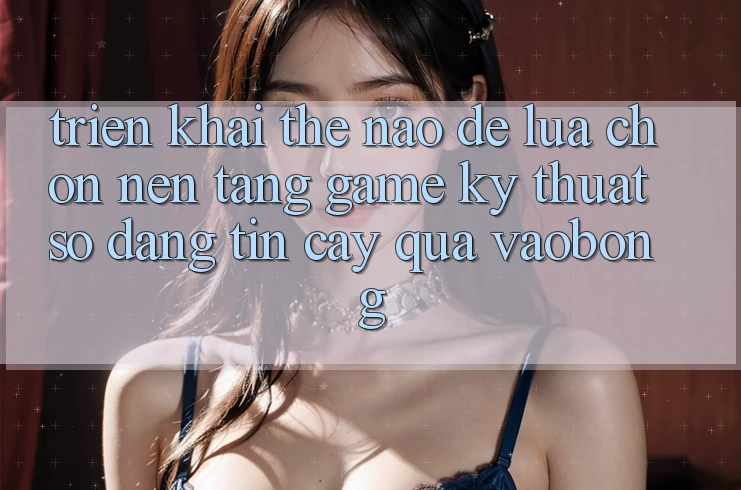 Triển khai Thế Nào Để Lựa Chọn Nền Tảng Game Kỹ Thuật Số Đáng tin cậy Qua vaobong?
