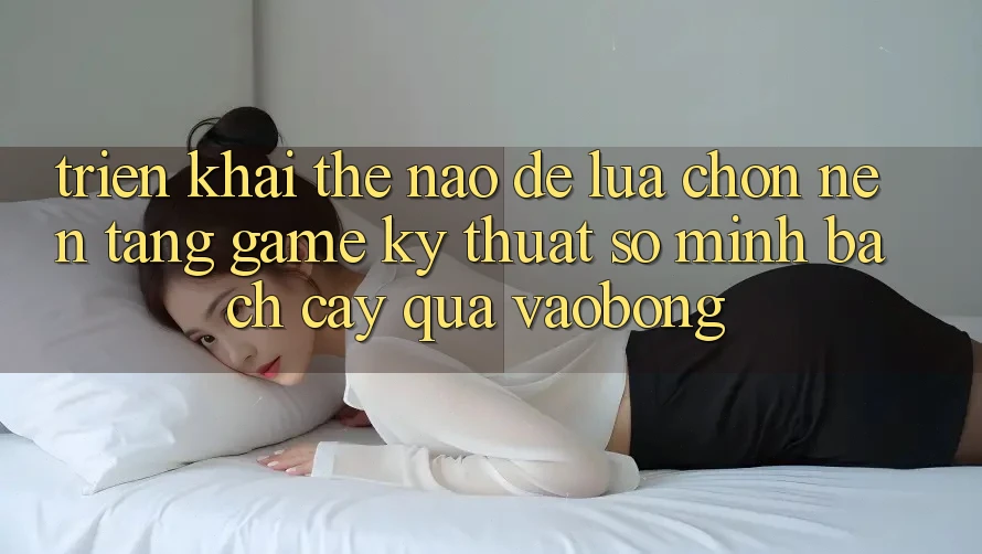 Triển khai Thế Nào Để Lựa Chọn Nền Tảng Game Kỹ Thuật Số Minh bạch cậy Qua vaobong?