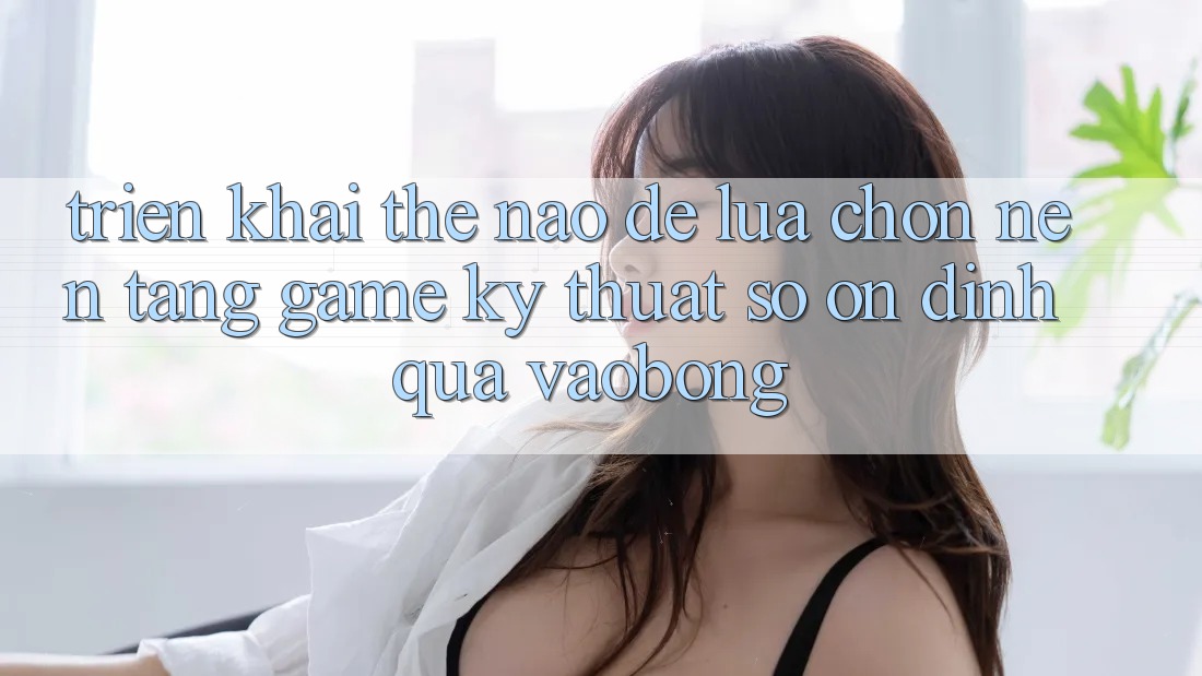Triển khai Thế Nào Để Lựa Chọn Nền Tảng Game Kỹ Thuật Số Ổn định Qua vaobong? Triển khai Thế Nào Để Lựa Chọn Nền Tảng Game Kỹ Thuật Số Ổn định Qua vaobong?