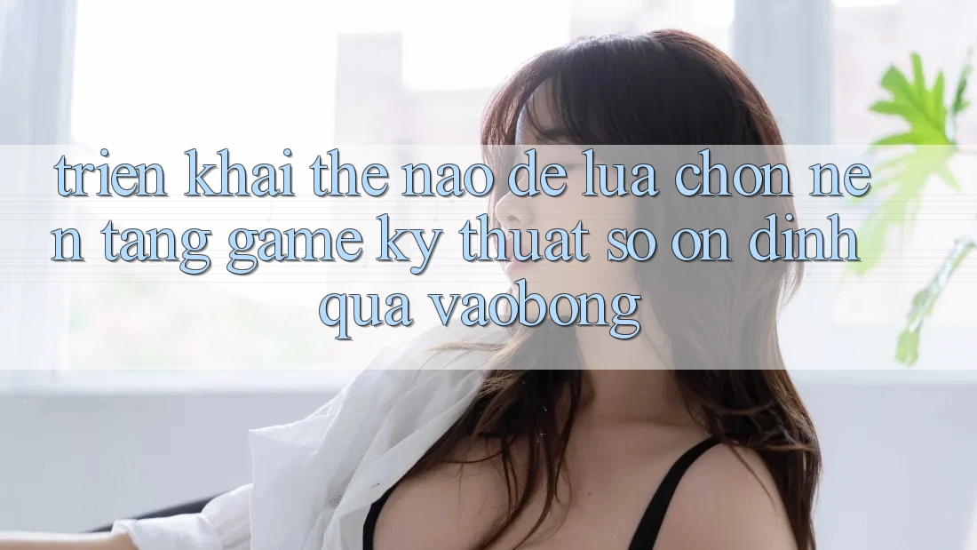 Triển khai Thế Nào Để Lựa Chọn Nền Tảng Game Kỹ Thuật Số Ổn định Qua vaobong? Triển khai Thế Nào Để Lựa Chọn Nền Tảng Game Kỹ Thuật Số Ổn định Qua vaobong?