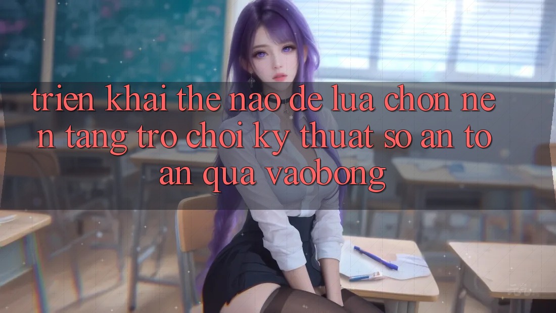 Triển khai Thế Nào Để Lựa Chọn Nền Tảng Trò chơi Kỹ Thuật Số An Toàn Qua vaobong? Triển khai Thế Nào Để Lựa Chọn Nền Tảng Trò chơi Kỹ Thuật Số An Toàn Qua vaobong?