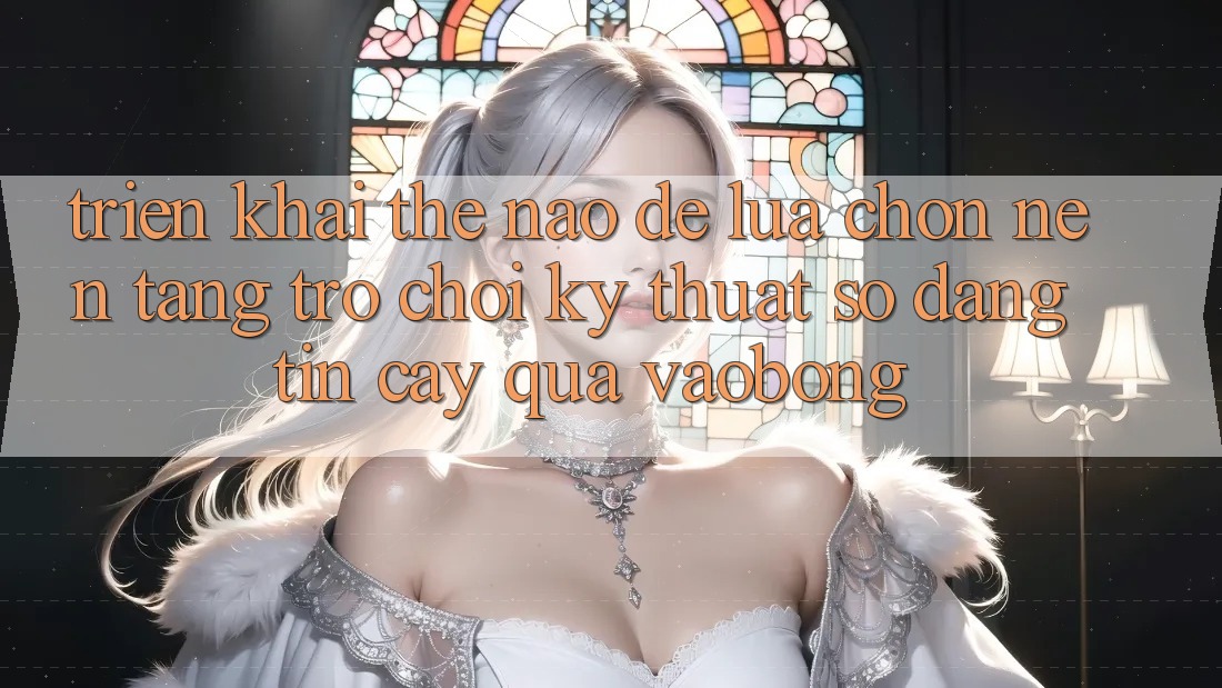 Triển khai Thế Nào Để Lựa Chọn Nền Tảng Trò chơi Kỹ Thuật Số Đáng tin cậy Qua vaobong?