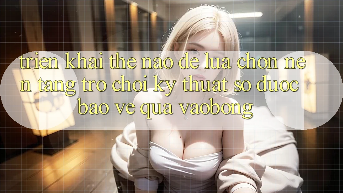 Triển khai Thế Nào Để Lựa Chọn Nền Tảng Trò chơi Kỹ Thuật Số Được bảo vệ Qua vaobong? Triển khai Thế Nào Để Lựa Chọn Nền Tảng Trò chơi Kỹ Thuật Số Được bảo vệ Qua vaobong?