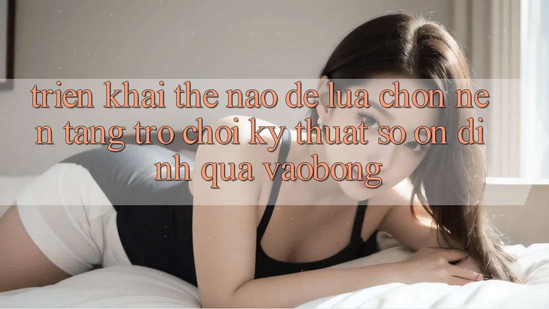 Triển khai Thế Nào Để Lựa Chọn Nền tảng Trò chơi Kỹ Thuật Số Ổn định Qua vaobong?