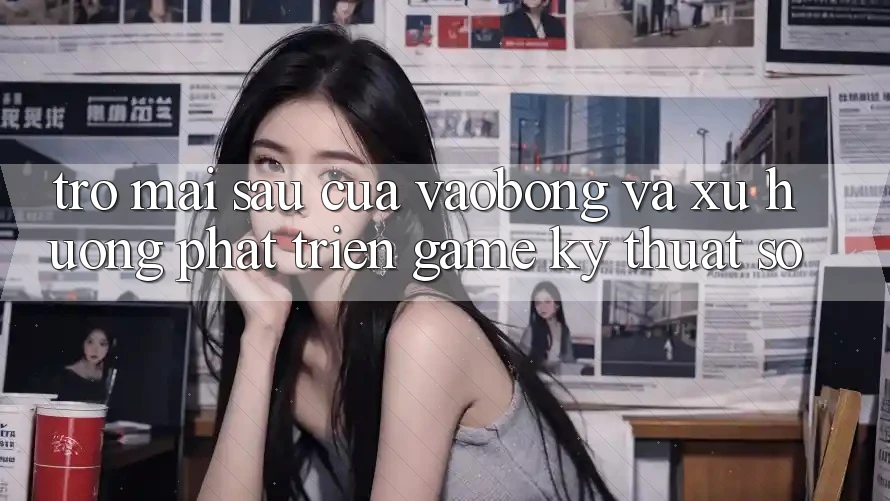 Trở mai sau Của vaobong Và Xu Hướng Phát Triển Game Kỹ Thuật Số