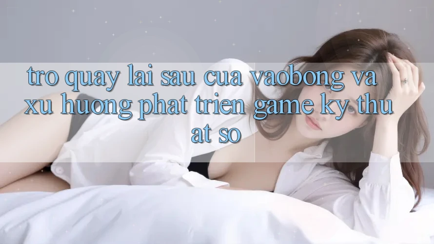 Trở quay lại sau Của vaobong Và Xu Hướng Phát Triển Game Kỹ Thuật Số