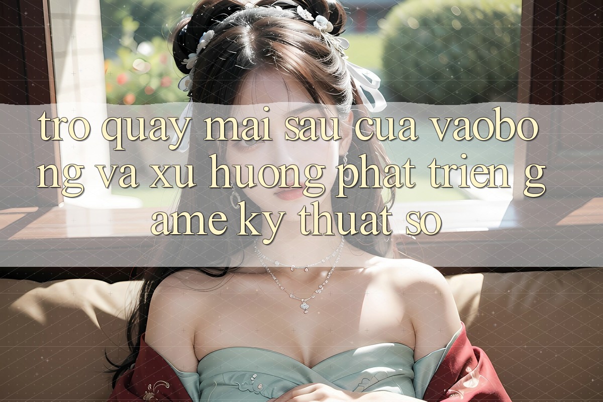 Trở quay mai sau Của vaobong Và Xu Hướng Phát Triển Game Kỹ Thuật Số Trở quay mai sau Của vaobong Và Xu Hướng Phát Triển Game Kỹ Thuật Số