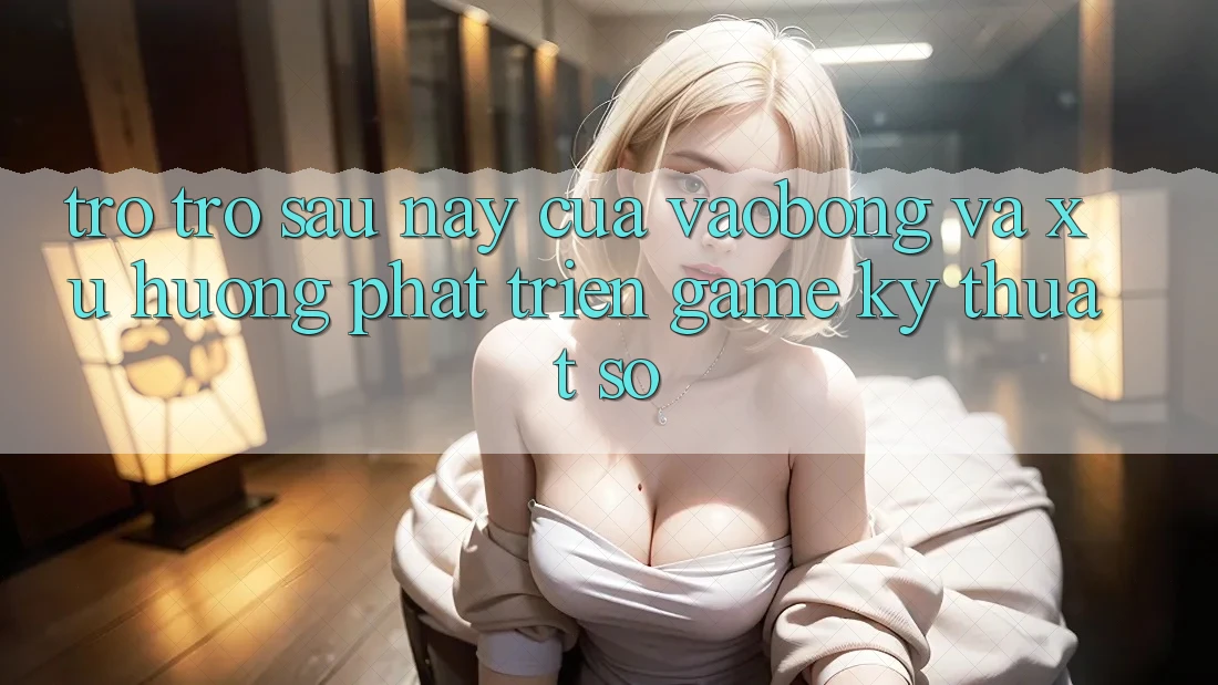 Trở trở sau này Của vaobong Và Xu Hướng Phát Triển Game Kỹ Thuật Số