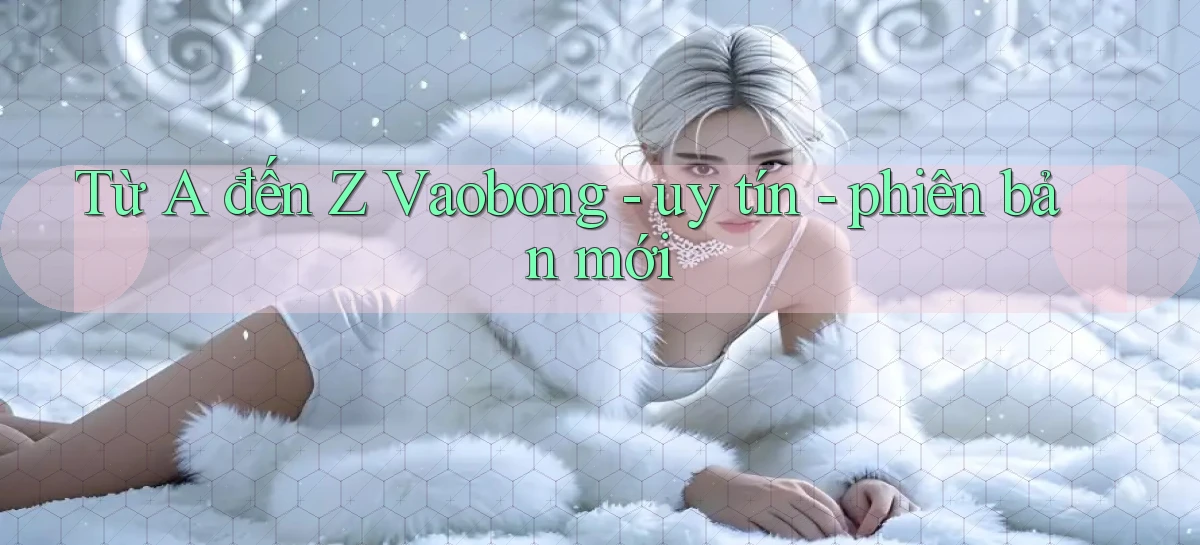 Từ A đến Z Vaobong   uy tín   phiên bản mới
