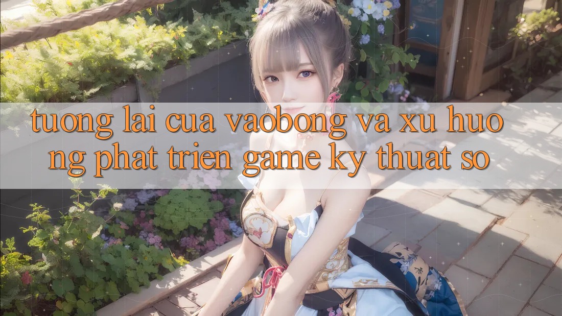 Tương Lai Của vaobong Và Xu Hướng Phát Triển Game Kỹ Thuật Số