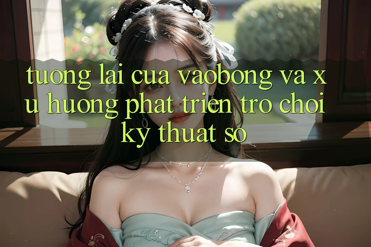 Tương Lai Của vaobong Và Xu Hướng Phát Triển Trò chơi Kỹ Thuật Số
