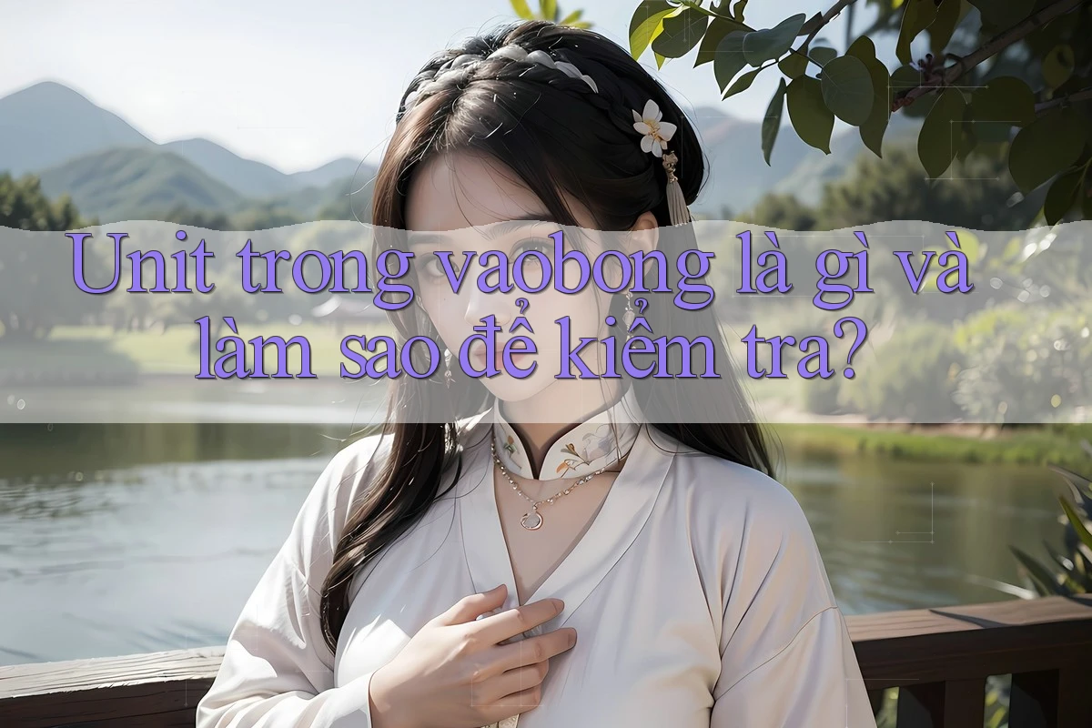 Unit trong vaobong là gì và làm sao để kiểm tra? Unit trong vaobong là gì và làm sao để kiểm tra?
