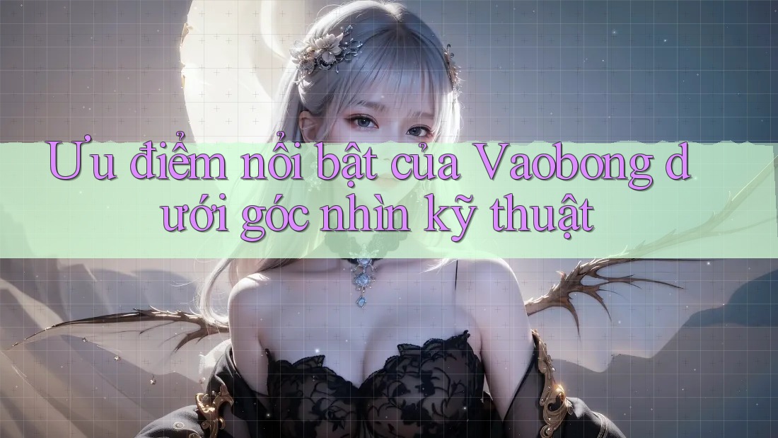 Ưu điểm nổi bật của Vaobong dưới góc nhìn kỹ thuật