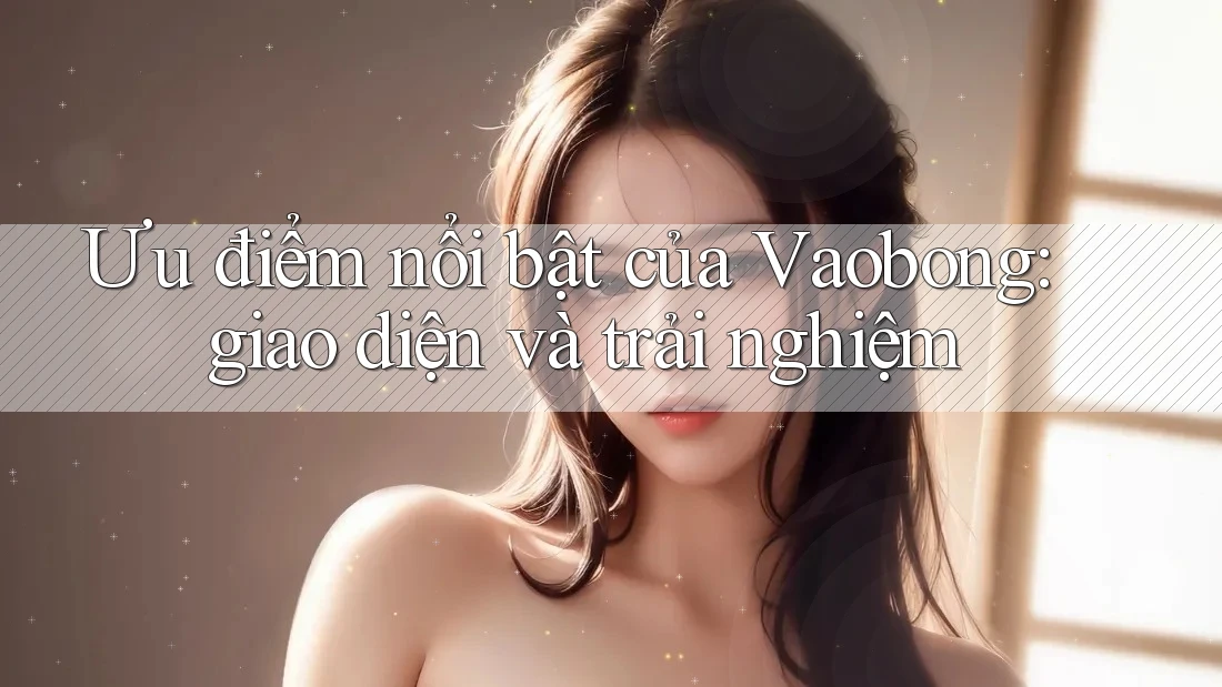 Ưu điểm nổi bật của Vaobong: giao diện và trải nghiệm
