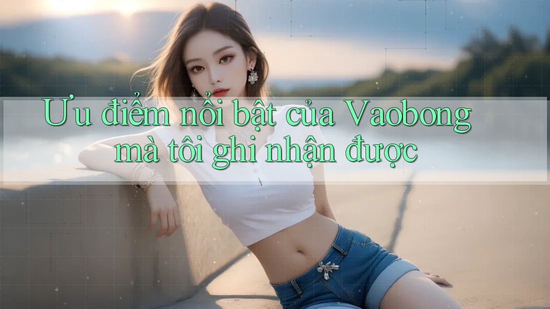 Ưu điểm nổi bật của Vaobong mà tôi ghi nhận được