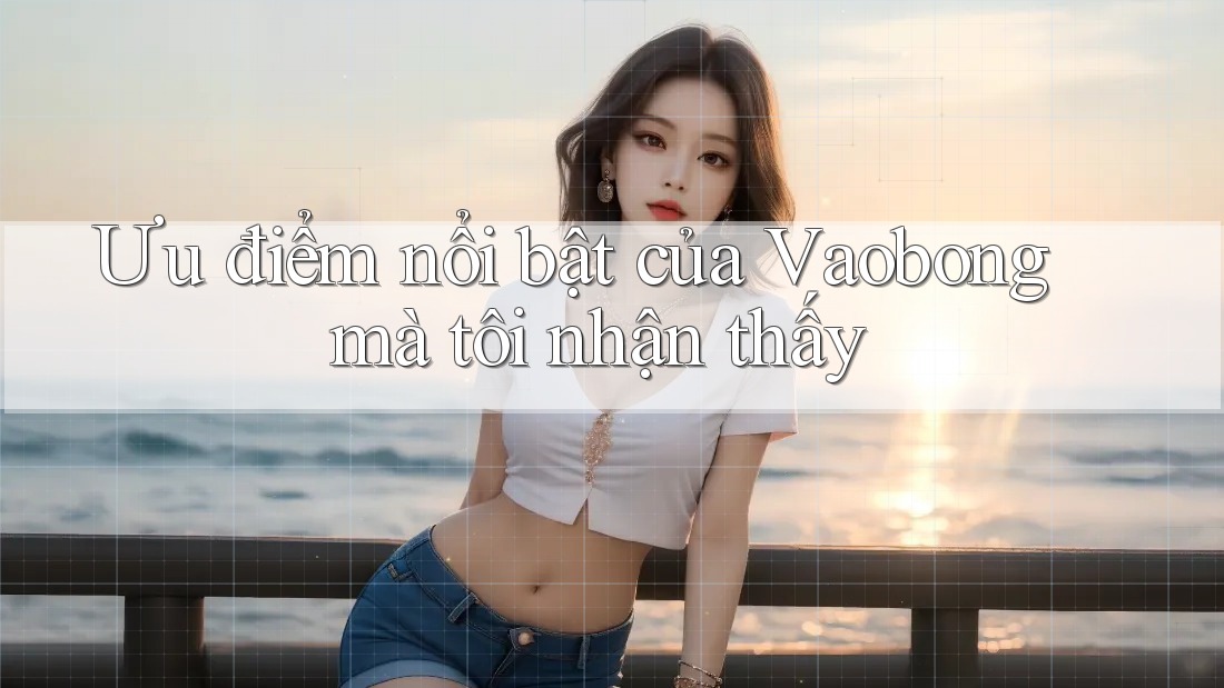 Ưu điểm nổi bật của Vaobong mà tôi nhận thấy Ưu điểm nổi bật của Vaobong mà tôi nhận thấy