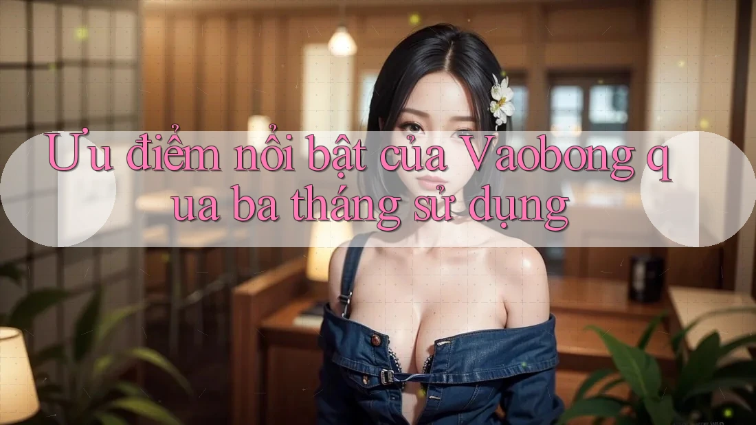 Ưu điểm nổi bật của Vaobong qua ba tháng sử dụng