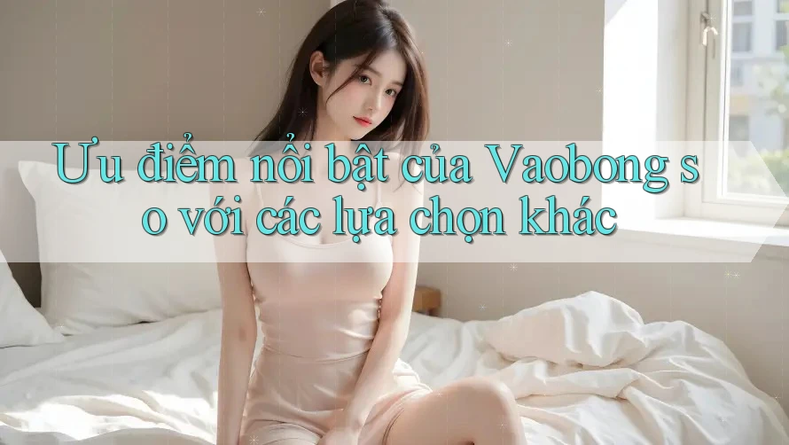 Ưu điểm nổi bật của Vaobong so với các lựa chọn khác