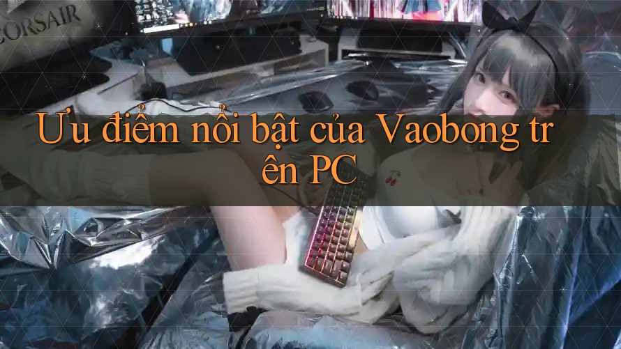 Ưu điểm nổi bật của Vaobong trên PC