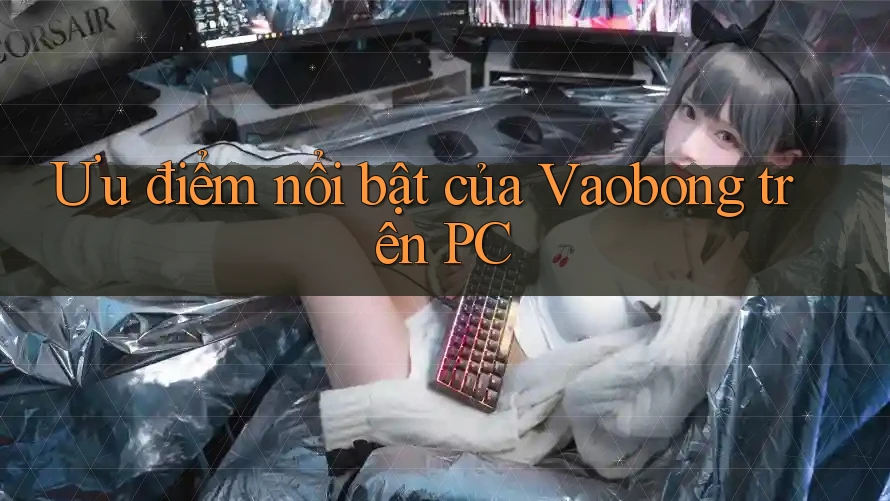 Ưu điểm nổi bật của Vaobong trên PC