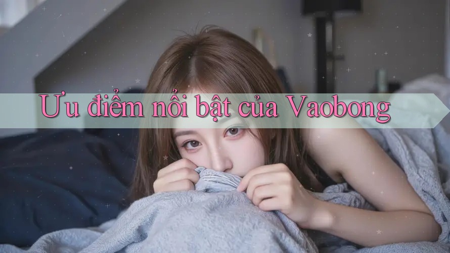 Ưu điểm nổi bật của Vaobong Ưu điểm nổi bật của Vaobong
