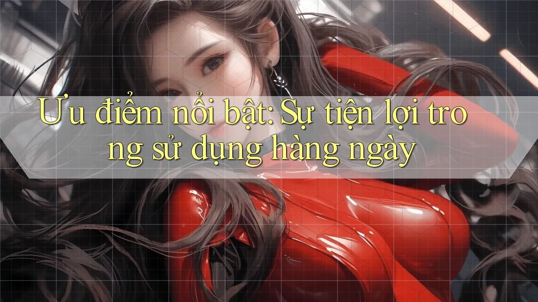 Ưu điểm nổi bật: Sự tiện lợi trong sử dụng hàng ngày Ưu điểm nổi bật: Sự tiện lợi trong sử dụng hàng ngày