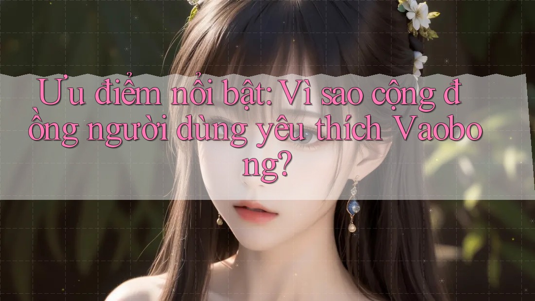 Ưu điểm nổi bật: Vì sao cộng đồng người dùng yêu thích Vaobong?